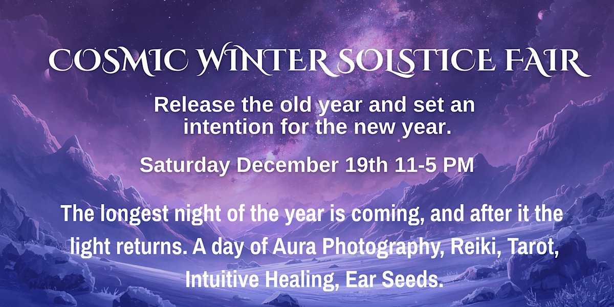 Purple night sky over snowy mountains. Text: Cosmic Winter Solstice Fair. Release the old year and set an intention for the new year. Saturday December 19th 11-5 PM. The longest night of the year is coming, and after it the light returns. A day of Aura Photography, Reiki, Tarot, Intuitive Healing, Ear Seeds.